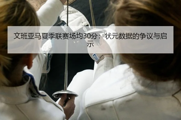 文班亚马夏季联赛场均30分：状元数据的争议与启示